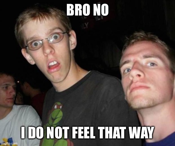 No way bro | BRO NO I DO NOT FEEL THAT WAY | image tagged in no way bro | made w/ Imgflip meme maker