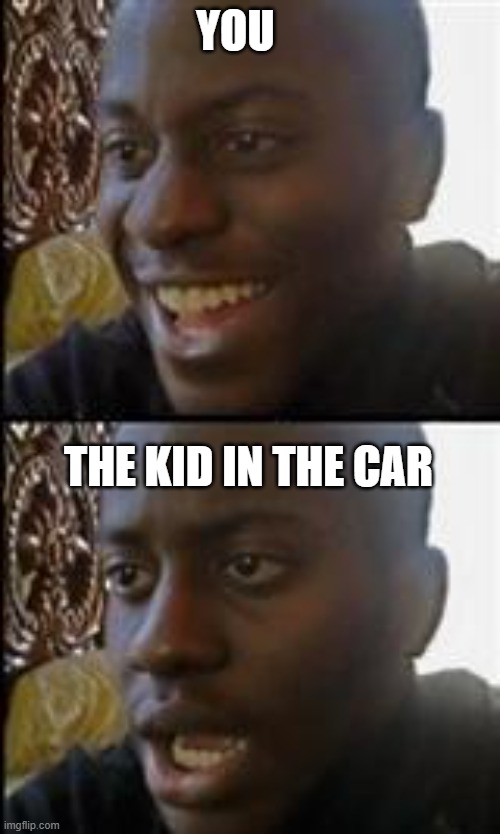 black guy happy sad | YOU THE KID IN THE CAR | image tagged in black guy happy sad | made w/ Imgflip meme maker