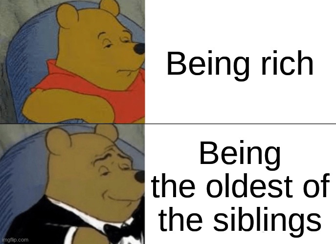 Hello | Being rich; Being the oldest of the siblings | image tagged in memes,tuxedo winnie the pooh | made w/ Imgflip meme maker