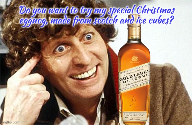 Stop it. Get some help | Do you want to try my special Christmas eggnog, made from scotch and ice cubes? | image tagged in dr who crazy,scotch,whiskey,dr who | made w/ Imgflip meme maker