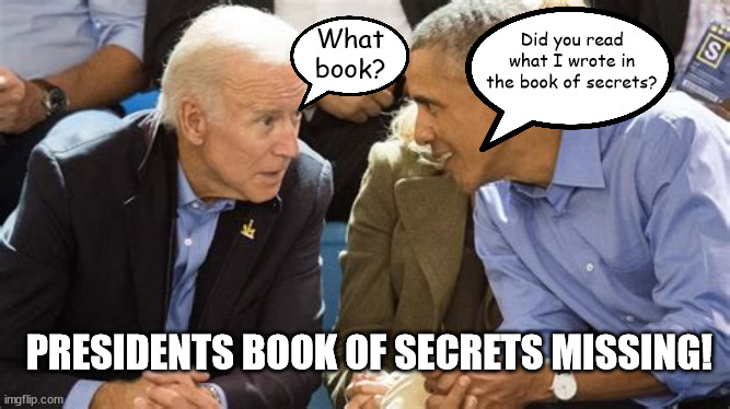 President book of secrets missing! | What book? Did you read what I wrote in the book of secrets? PRESIDENTS BOOK OF SECRETS MISSING! | image tagged in joe biden,barack obama,book of secrets,donald trump,stolen,white house | made w/ Imgflip meme maker