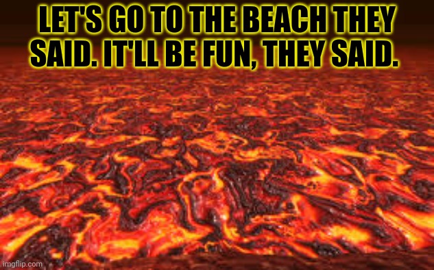 Lava | LET'S GO TO THE BEACH THEY SAID. IT'LL BE FUN, THEY SAID. | image tagged in lava | made w/ Imgflip meme maker