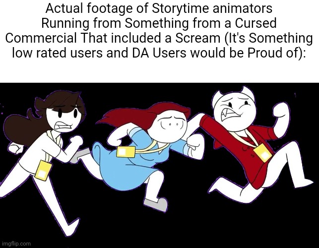 Three Animators Running | Actual footage of Storytime animators Running from Something from a Cursed Commercial That included a Scream (It's Something low rated users | image tagged in three animators running | made w/ Imgflip meme maker