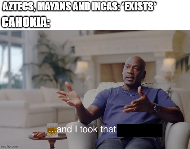 Is this a Latin American civilization? | AZTECS, MAYANS AND INCAS: *EXISTS*; CAHOKIA: | image tagged in and i took that personally,memes | made w/ Imgflip meme maker