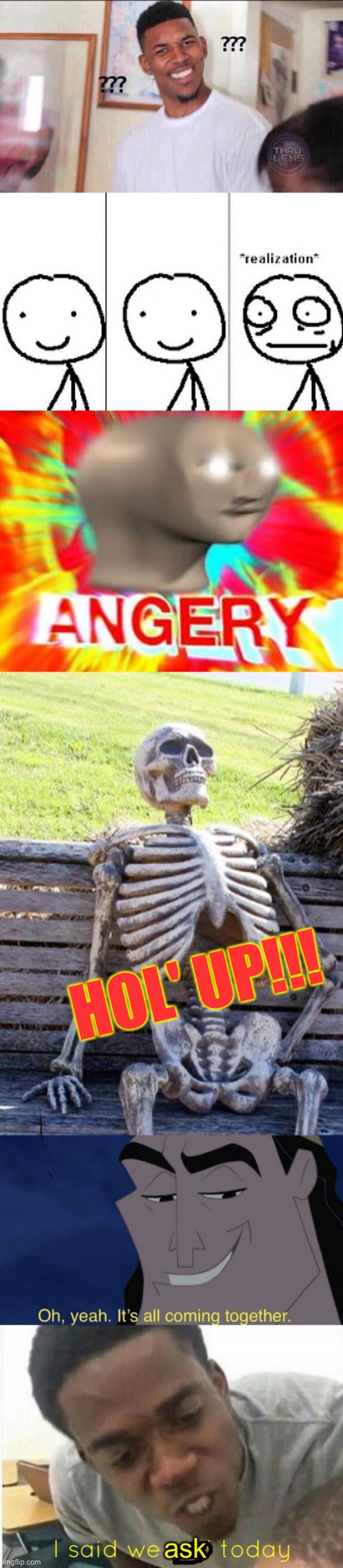 ask HOL' UP!!! | image tagged in black guy confused,realization,surreal angery,memes,waiting skeleton,it's all coming together | made w/ Imgflip meme maker