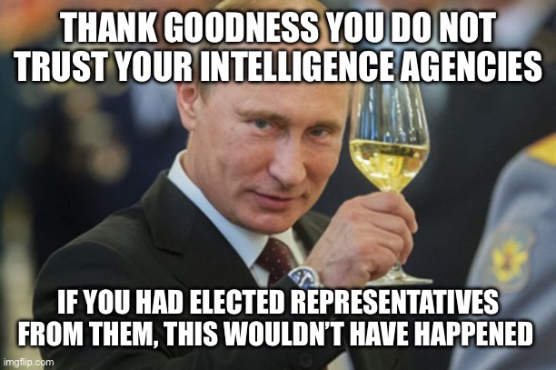 Putin Cheers | THANK GOODNESS YOU DO NOT TRUST YOUR INTELLIGENCE AGENCIES IF YOU HAD ELECTED REPRESENTATIVES FROM THEM, THIS WOULDN’T HAVE HAPPENED | image tagged in putin cheers | made w/ Imgflip meme maker