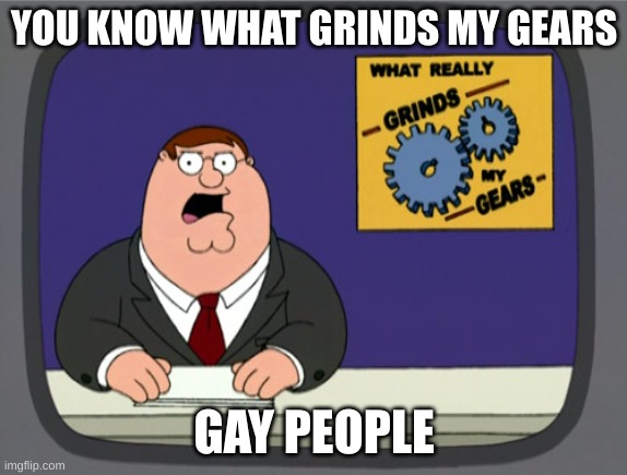 Peter Griffin News | YOU KNOW WHAT GRINDS MY GEARS; GAY PEOPLE | image tagged in memes,peter griffin news | made w/ Imgflip meme maker