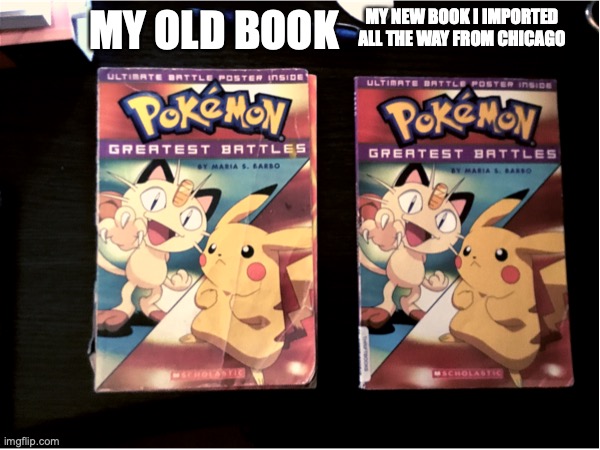 My Pokémon book finally arrived, this meme is for SurlyKong69 | MY OLD BOOK; MY NEW BOOK I IMPORTED ALL THE WAY FROM CHICAGO | image tagged in pokemon,book,pokemon greatest battles,chicago | made w/ Imgflip meme maker