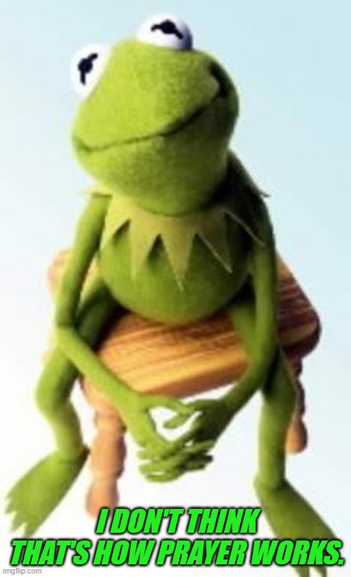 Concerned Kermit | I DON'T THINK THAT'S HOW PRAYER WORKS. | image tagged in concerned kermit | made w/ Imgflip meme maker