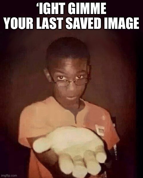 It’s not a horny check, just want some memes to steal. | ‘IGHT GIMME YOUR LAST SAVED IMAGE | image tagged in give me your phone | made w/ Imgflip meme maker
