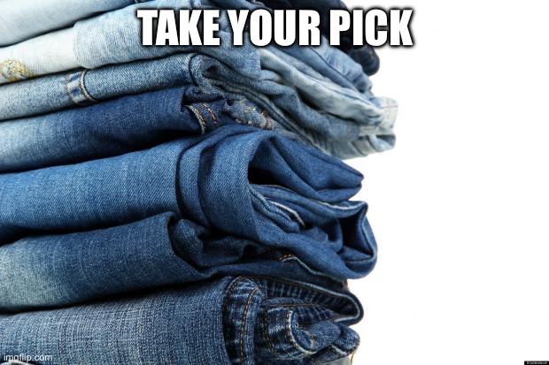 jeans | TAKE YOUR PICK | image tagged in jeans | made w/ Imgflip meme maker