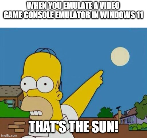 If you have a video game console emulator on Windows 11 | WHEN YOU EMULATE A VIDEO GAME CONSOLE EMULATOR IN WINDOWS 11; THAT'S THE SUN! | image tagged in homer simpson pointing at sun,memes | made w/ Imgflip meme maker