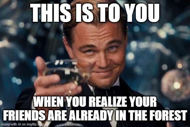 Leonardo Dicaprio Cheers | THIS IS TO YOU; WHEN YOU REALIZE YOUR FRIENDS ARE ALREADY IN THE FOREST | image tagged in memes,leonardo dicaprio cheers | made w/ Imgflip meme maker