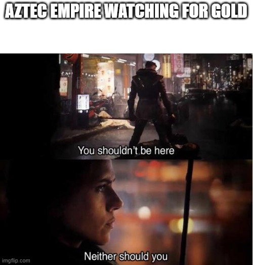 Looking for gold | AZTEC EMPIRE WATCHING FOR GOLD | image tagged in you shouldn't be here neither should you,memes | made w/ Imgflip meme maker