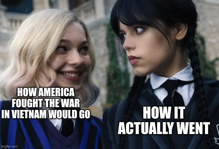 Wednesday and Enid | HOW AMERICA FOUGHT THE WAR IN VIETNAM WOULD GO; HOW IT ACTUALLY WENT | image tagged in wednesday and enid | made w/ Imgflip meme maker