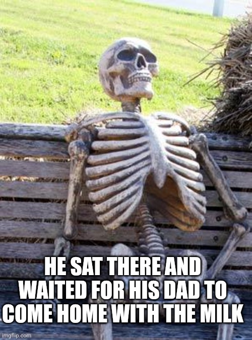 :( | HE SAT THERE AND WAITED FOR HIS DAD TO COME HOME WITH THE MILK | image tagged in memes,waiting skeleton | made w/ Imgflip meme maker