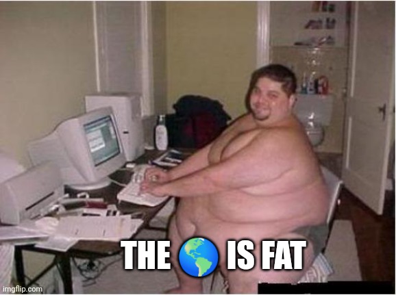 It ain't round | THE 🌎 IS FAT | image tagged in really fat guy on computer,yeah science bitch | made w/ Imgflip meme maker