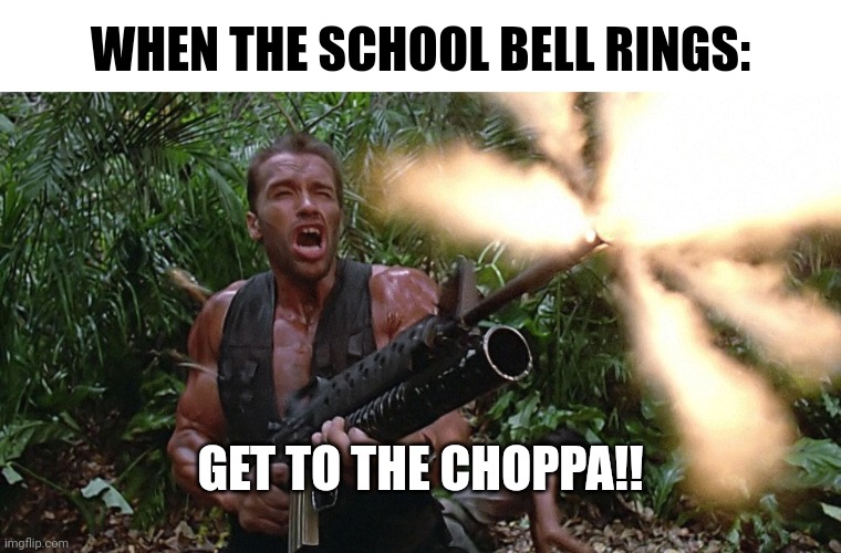 When the school bell rings you must GET TO THE CHOPPA!! | WHEN THE SCHOOL BELL RINGS:; GET TO THE CHOPPA!! | image tagged in get to the choppa,school memes,predator | made w/ Imgflip meme maker