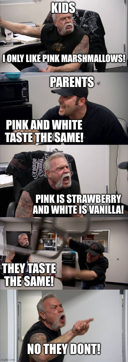 Kids be like | KIDS; I ONLY LIKE PINK MARSHMALLOWS! PARENTS; PINK AND WHITE TASTE THE SAME! PINK IS STRAWBERRY AND WHITE IS VANILLA! THEY TASTE THE SAME! NO THEY DONT! | image tagged in memes,american chopper argument | made w/ Imgflip meme maker