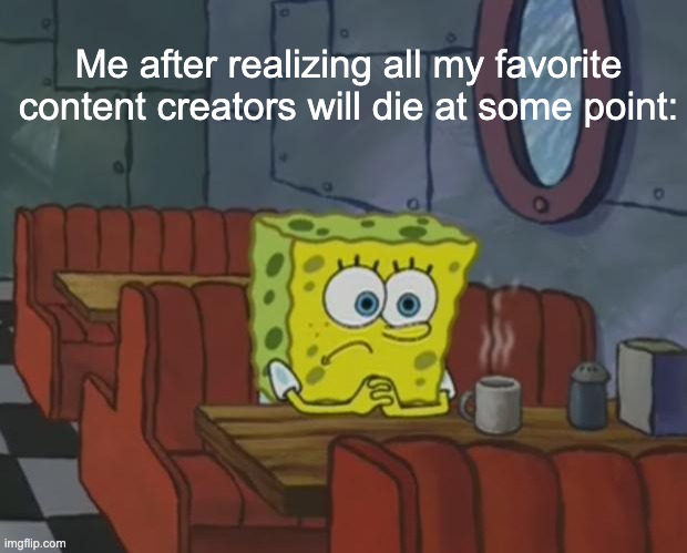 Spongebob Waiting | Me after realizing all my favorite content creators will die at some point: | image tagged in spongebob waiting | made w/ Imgflip meme maker