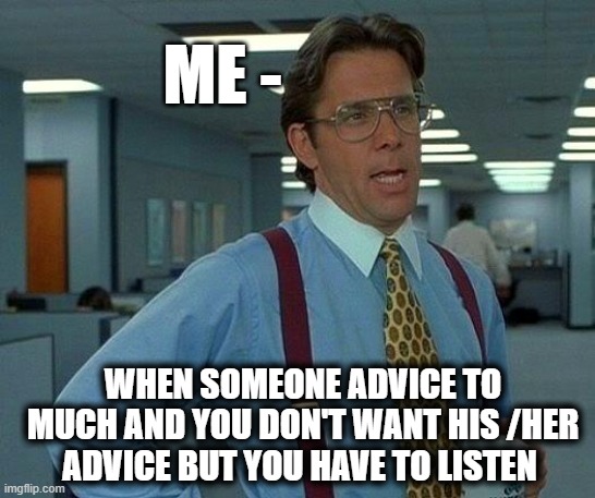 EVERY ONE BE LIKE WHEN SOMEONE ADVICE TO MUCH - Imgflip