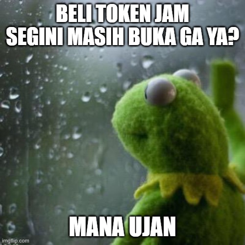 Kermit window | BELI TOKEN JAM SEGINI MASIH BUKA GA YA? MANA UJAN | image tagged in kermit window | made w/ Imgflip meme maker