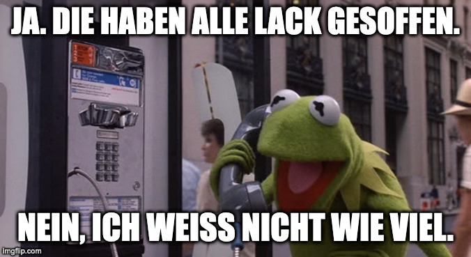 Kermit Phone | JA. DIE HABEN ALLE LACK GESOFFEN. NEIN, ICH WEISS NICHT WIE VIEL. | image tagged in kermit phone | made w/ Imgflip meme maker