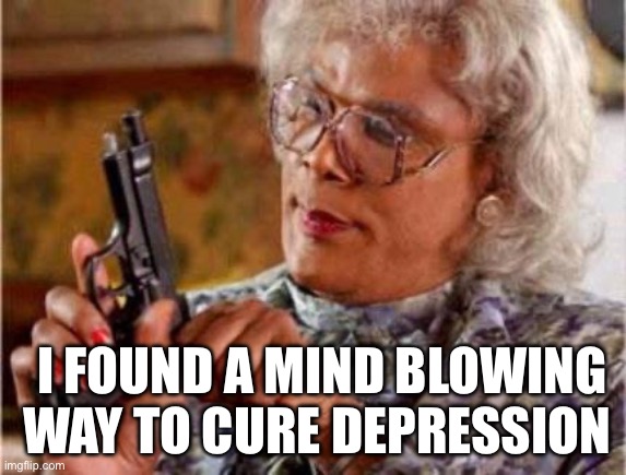 Madea | I FOUND A MIND BLOWING WAY TO CURE DEPRESSION | image tagged in madea | made w/ Imgflip meme maker