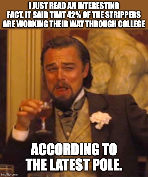 Pole results | I JUST READ AN INTERESTING FACT. IT SAID THAT 42% OF THE STRIPPERS ARE WORKING THEIR WAY THROUGH COLLEGE; ACCORDING TO THE LATEST POLE. | image tagged in memes,laughing leo,bad pun | made w/ Imgflip meme maker