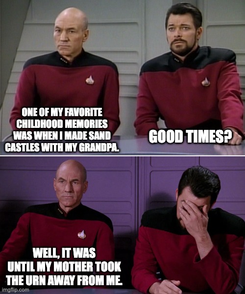 Castles | ONE OF MY FAVORITE CHILDHOOD MEMORIES WAS WHEN I MADE SAND CASTLES WITH MY GRANDPA. GOOD TIMES? WELL, IT WAS UNTIL MY MOTHER TOOK THE URN AWAY FROM ME. | image tagged in picard riker listening to a pun | made w/ Imgflip meme maker