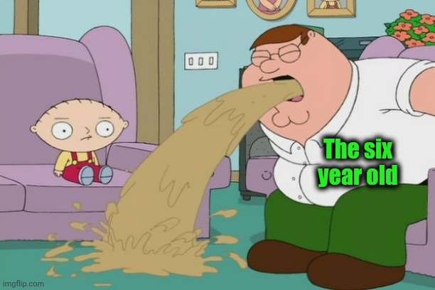 Peter Griffin vomit | The six
year old | image tagged in peter griffin vomit | made w/ Imgflip meme maker