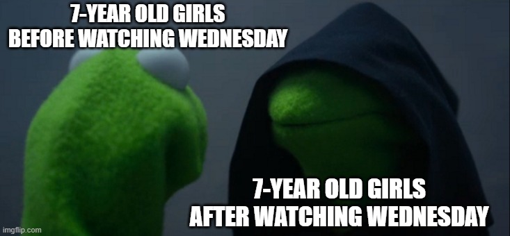 7- year old girls watching wednesday | 7-YEAR OLD GIRLS BEFORE WATCHING WEDNESDAY; 7-YEAR OLD GIRLS AFTER WATCHING WEDNESDAY | image tagged in memes,evil kermit | made w/ Imgflip meme maker