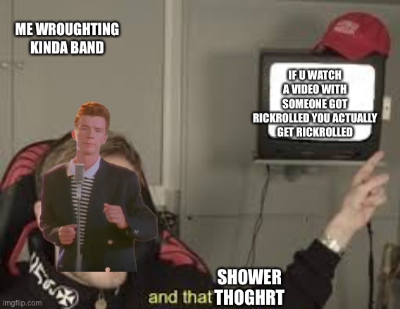 Its a fact | ME WROUGHTING KINDA BAND; IF U WATCH A VIDEO WITH SOMEONE GOT RICKROLLED YOU ACTUALLY GET RICKROLLED; SHOWER THOGHRT | image tagged in its a fact | made w/ Imgflip meme maker
