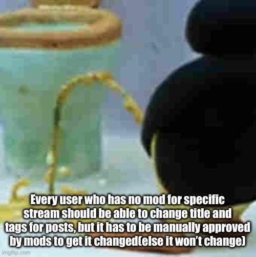 Pingu Pissing | Every user who has no mod for specific stream should be able to change title and tags for posts, but it has to be manually approved by mods to get it changed(else it won’t change) | image tagged in pingu pissing | made w/ Imgflip meme maker