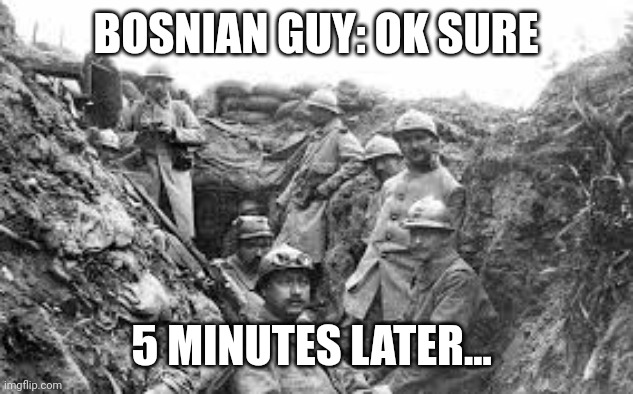 world war 1 | BOSNIAN GUY: OK SURE 5 MINUTES LATER... | image tagged in world war 1 | made w/ Imgflip meme maker