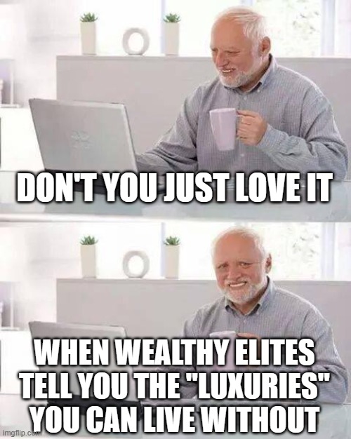 Hide the Pain Harold Meme | DON'T YOU JUST LOVE IT; WHEN WEALTHY ELITES TELL YOU THE "LUXURIES" YOU CAN LIVE WITHOUT | image tagged in memes,hide the pain harold | made w/ Imgflip meme maker