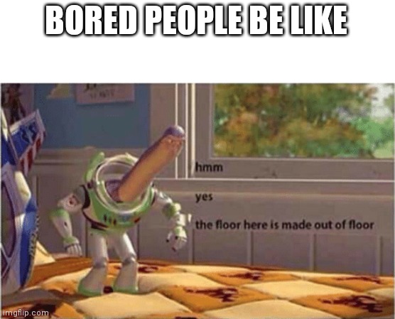 hmm yes the floor here is made out of floor | BORED PEOPLE BE LIKE | image tagged in hmm yes the floor here is made out of floor | made w/ Imgflip meme maker