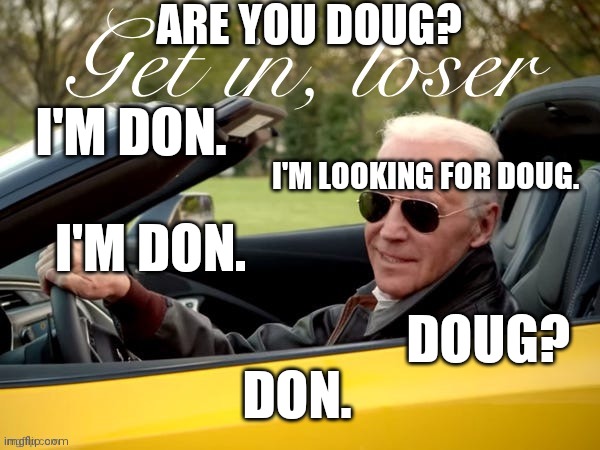 Joe Biden Get In Loser | ARE YOU DOUG? I'M LOOKING FOR DOUG. I'M DON. I'M DON. DOUG? DON. | image tagged in joe biden get in loser | made w/ Imgflip meme maker