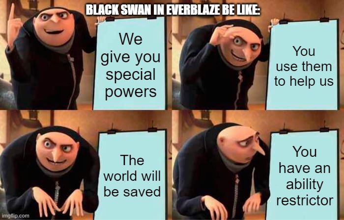 Gru's Plan | BLACK SWAN IN EVERBLAZE BE LIKE:; We give you special powers; You use them to help us; The world will be saved; You have an ability restrictor | image tagged in memes,gru's plan,kotlc | made w/ Imgflip meme maker