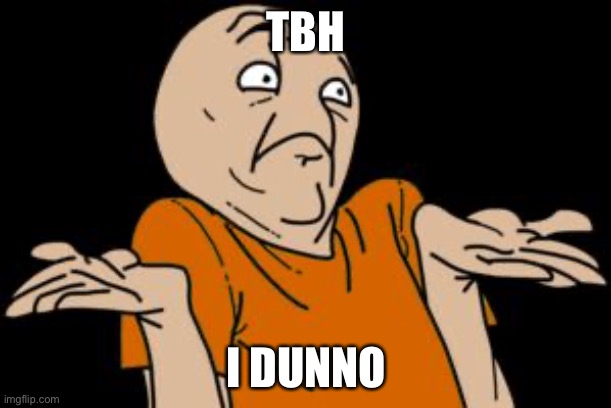 i dunno | TBH I DUNNO | image tagged in i dunno | made w/ Imgflip meme maker