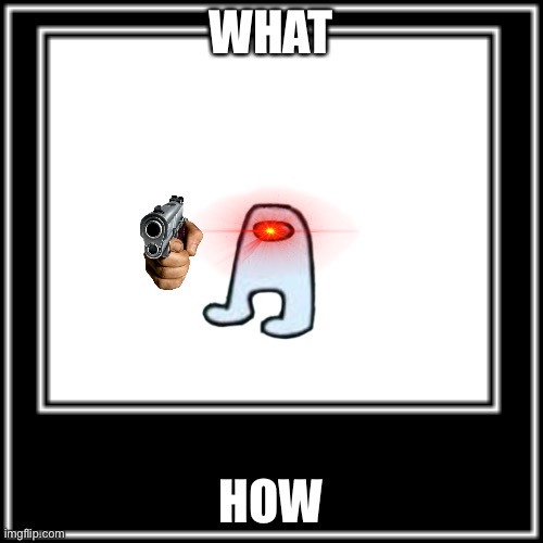 WHAT HOW | WHAT HOW | image tagged in what how | made w/ Imgflip meme maker