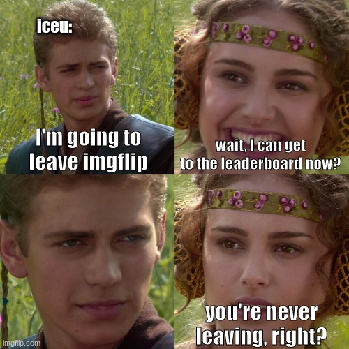 when you are a new user wanting veiws | iceu:; I'm going to leave imgflip; wait, I can get to the leaderboard now? you're never leaving, right? | image tagged in anakin padme 4 panel | made w/ Imgflip meme maker
