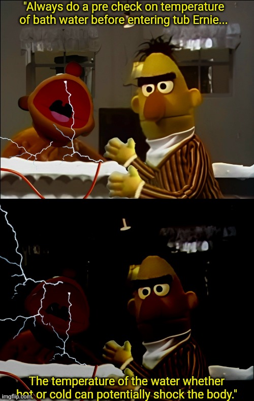 "Always do a pre check on temperature of bath water before entering tub Ernie... The temperature of the water whether hot or cold can potent | made w/ Imgflip meme maker