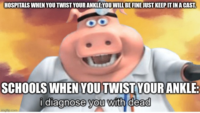 *insert good title here |  HOSPITALS WHEN YOU TWIST YOUR ANKLE:YOU WILL BE FINE JUST KEEP IT IN A CAST. SCHOOLS WHEN YOU TWIST YOUR ANKLE: | image tagged in i diagnose you with dead | made w/ Imgflip meme maker