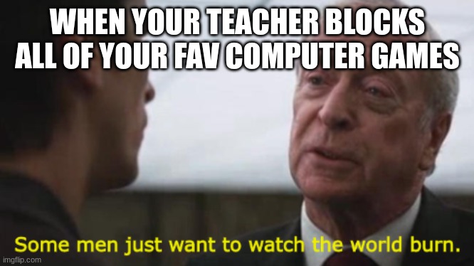 take this teachers | WHEN YOUR TEACHER BLOCKS ALL OF YOUR FAV COMPUTER GAMES | image tagged in some men just want to watch the world burn | made w/ Imgflip meme maker