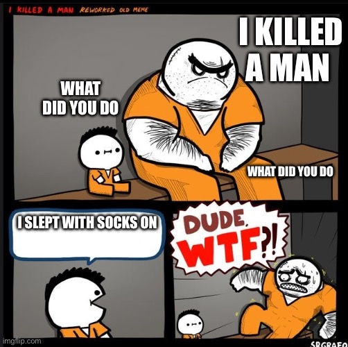Srgrafo dude wtf | I KILLED A MAN; WHAT DID YOU DO; WHAT DID YOU DO; I SLEPT WITH SOCKS ON | image tagged in srgrafo dude wtf | made w/ Imgflip meme maker