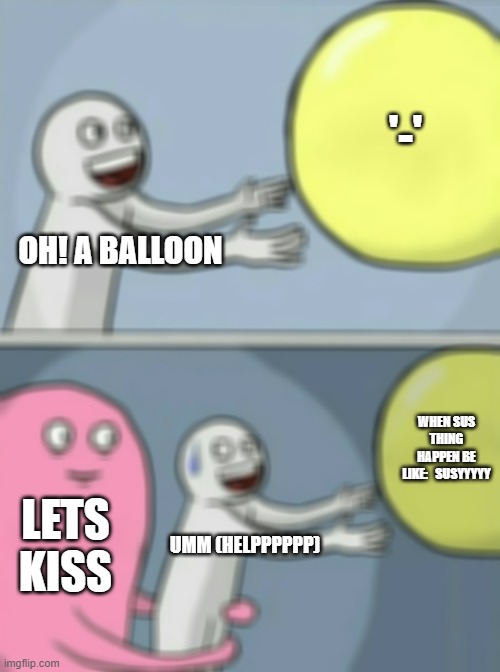 Running Away Balloon Meme | OH! A BALLOON '-' LETS KISS UMM (HELPPPPPP) WHEN SUS THING HAPPEN BE LIKE:   SUSYYYYY | image tagged in memes,running away balloon | made w/ Imgflip meme maker