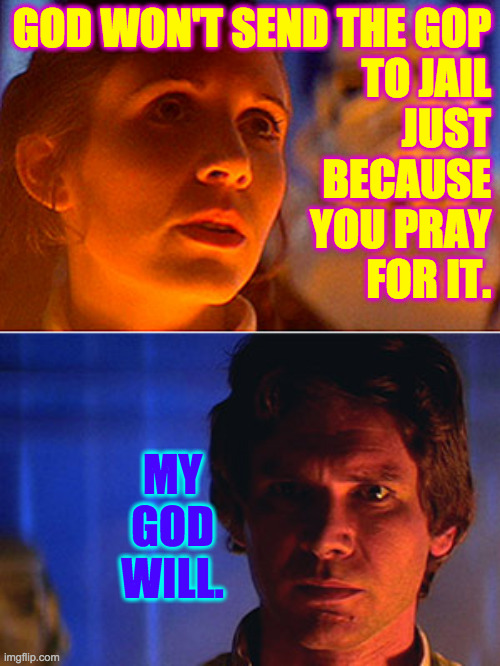 leia i love you han i know | GOD WON'T SEND THE GOP
TO JAIL
JUST
BECAUSE
YOU PRAY
FOR IT. MY
GOD
WILL. | image tagged in leia i love you han i know | made w/ Imgflip meme maker