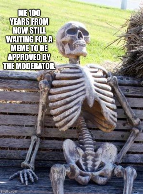 Waiting Skeleton Meme | ME 100 YEARS FROM NOW STILL WAITING FOR A MEME TO BE APPROVED BY THE MODERATOR. | image tagged in memes,waiting skeleton | made w/ Imgflip meme maker