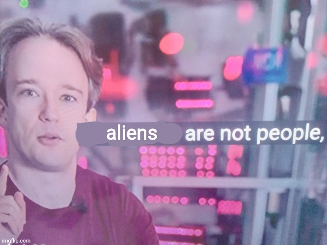 Tom Scott says that *blank* are not people | aliens | image tagged in tom scott says that blank are not people | made w/ Imgflip meme maker